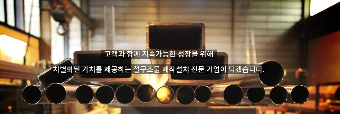 고객과 함께 지속가능한 성장을 위해 차별화된 가치를 제공하는 철구조물 제작설치 전문 기업이 되겠습니다.